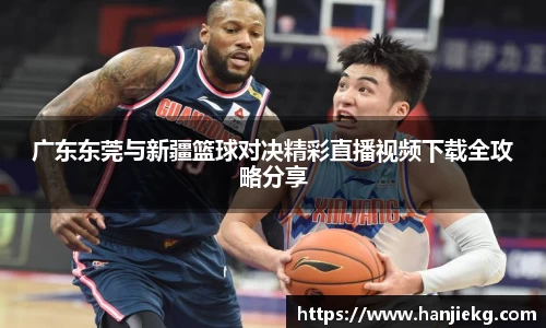 广东东莞与新疆篮球对决精彩直播视频下载全攻略分享